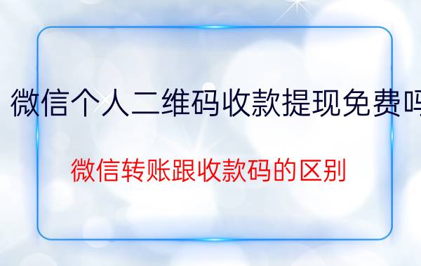 微信个人二维码收款提现免费吗 微信转账跟收款码的区别？